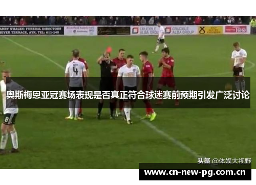奥斯梅恩亚冠赛场表现是否真正符合球迷赛前预期引发广泛讨论 奥斯梅恩亚冠赛场表现是否真正符合球迷赛前预期引发广泛讨论