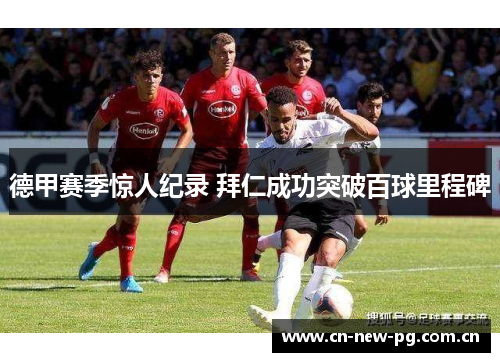 德甲赛季惊人纪录 拜仁成功突破百球里程碑 德甲赛季惊人纪录 拜仁成功突破百球里程碑
